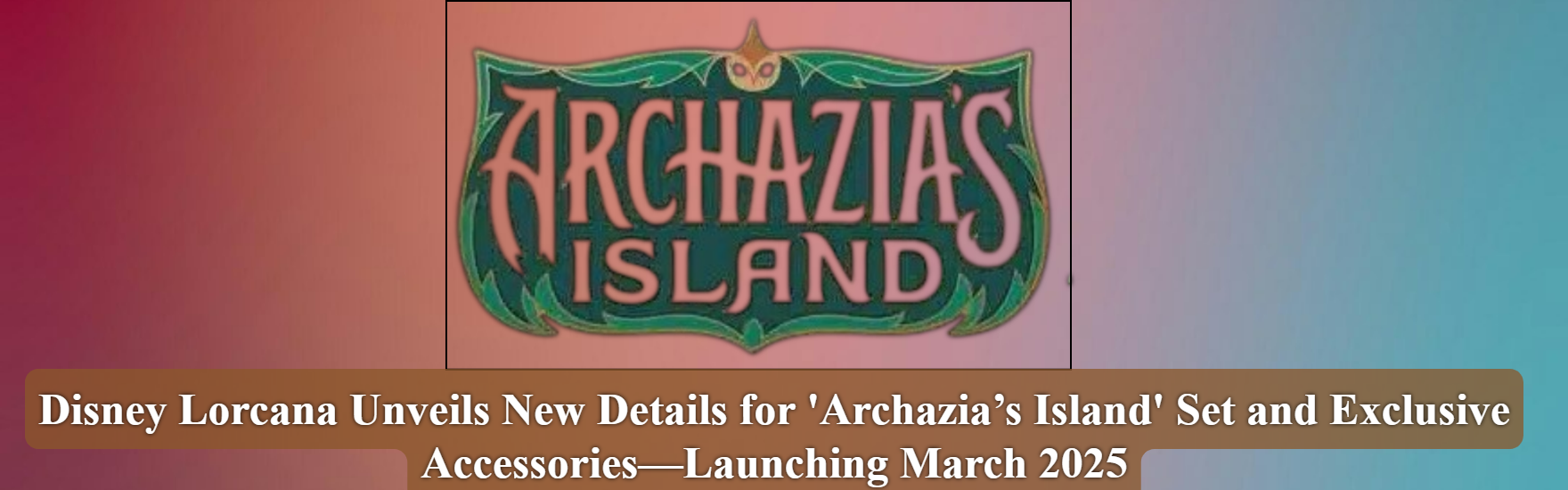 Disney Lorcana Unveils New Details for 'Archazia’s Island' Set and Exclusive Accessories – Launching March 2025